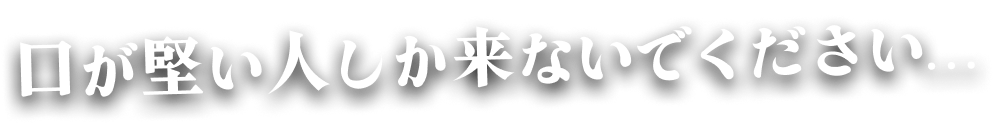口が堅い人しか来ないでください