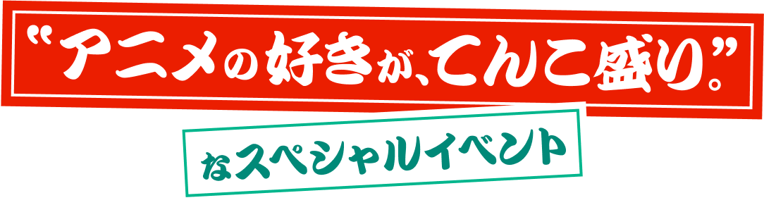 “アニメの好きが、てんこ盛り。”なスペシャルイベント