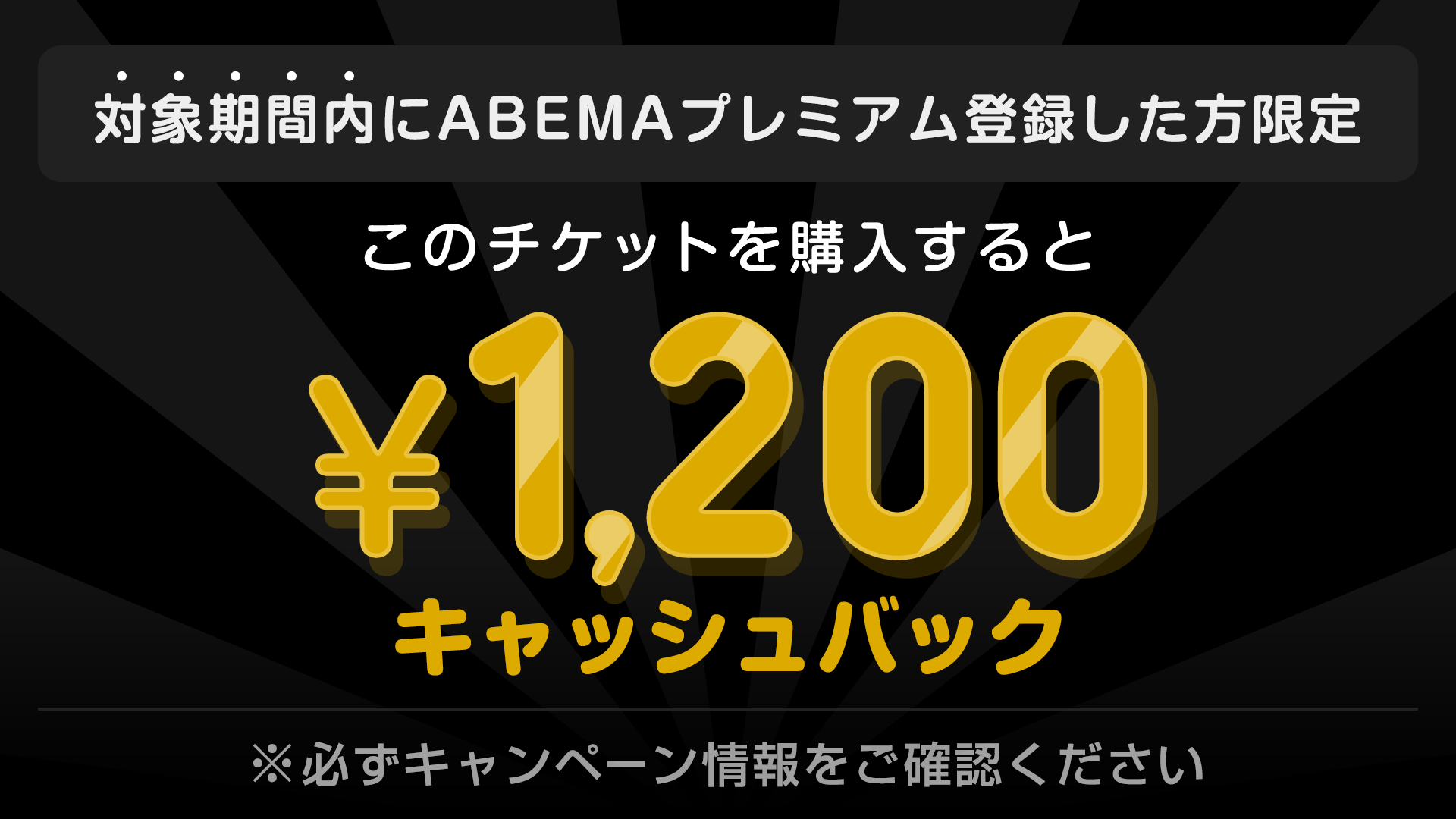 対象期間内にABEMAプレミアム登録した方限定　このチケットを購入すると　¥1,200キャッシュバック