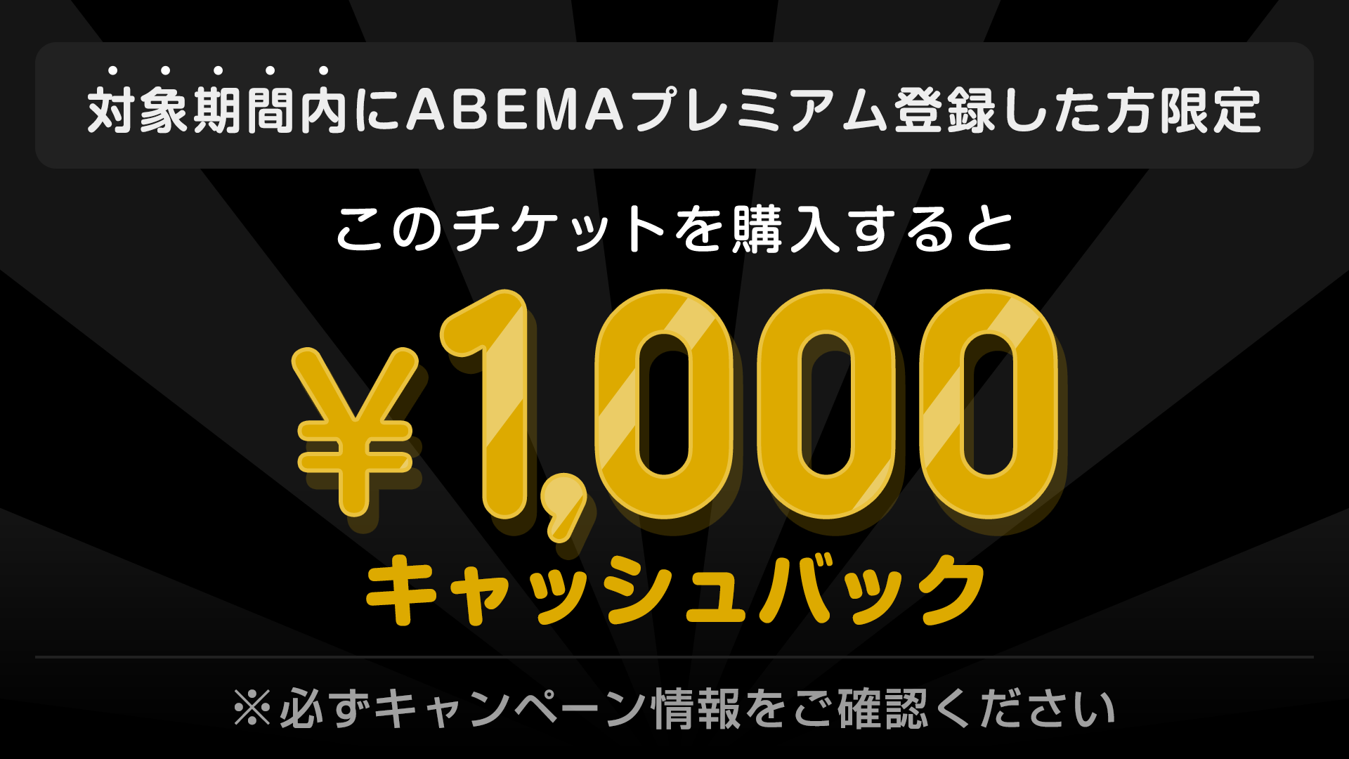 対象期間内にABEMAプレミアム登録した方限定 このチケットを購入すると ¥1000キャッシュバック