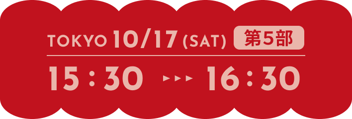 TOKYO 10/17(SAT) 第5部 15:30-16:30
