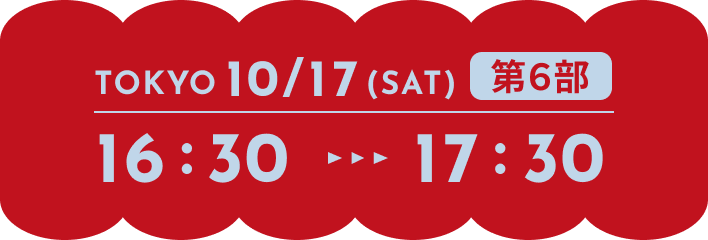 TOKYO 10/17(SAT) 第6部 16:30-17:30