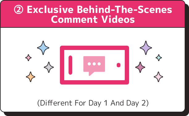 ②All purchasers Exclusive behind-the-scenes comment videos (different for Day 1 and Day 2)