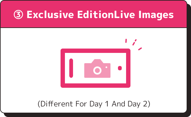 ③All purchasers Exclusive EditionLive Images (different for Day 1 and Day 2)