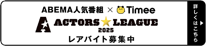 ABEMA人気番組×Timee ACTORS☆LEAGUE2025 レアバイト募集中 詳しくはこちら